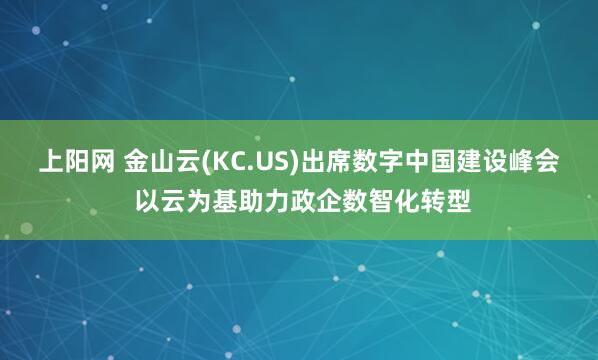 上阳网 金山云(KC.US)出席数字中国建设峰会 以云为基助力政企数智化转型
