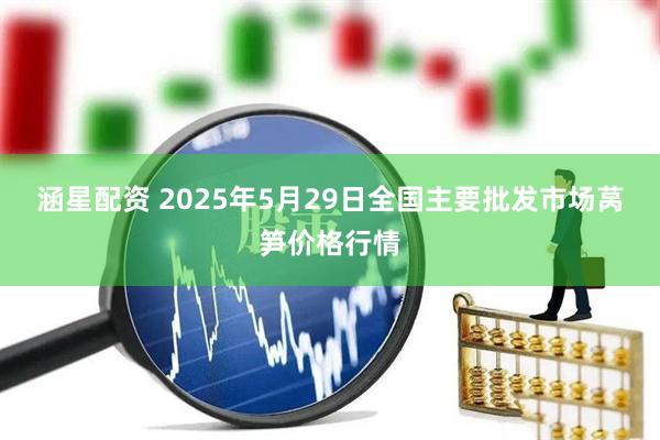 涵星配资 2025年5月29日全国主要批发市场莴笋价格行情