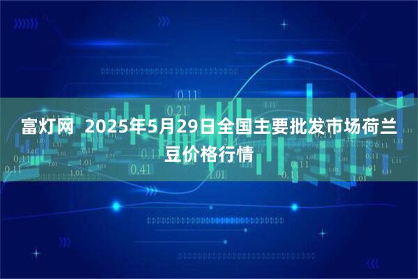 富灯网  2025年5月29日全国主要批发市场荷兰豆价格行情