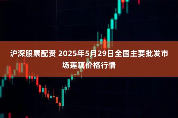 沪深股票配资 2025年5月29日全国主要批发市场莲藕价格行情