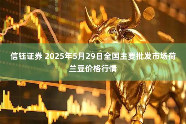 信钰证券 2025年5月29日全国主要批发市场荷兰豆价格行情