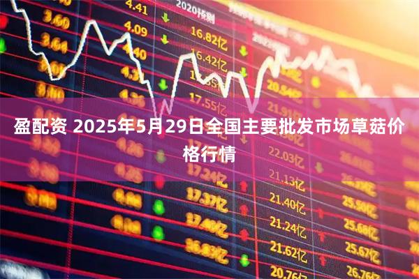 盈配资 2025年5月29日全国主要批发市场草菇价格行情