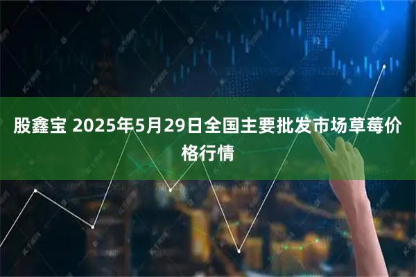 股鑫宝 2025年5月29日全国主要批发市场草莓价格行情