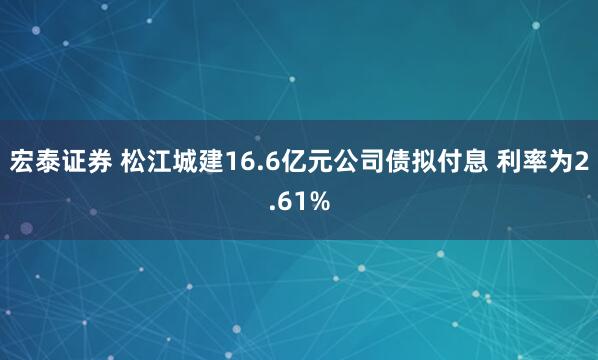 宏泰证券 松江城建16.6亿元公司债拟付息 利率为2.61%
