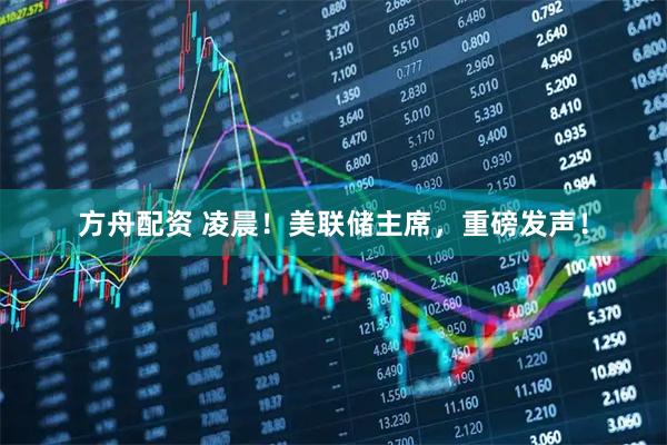 方舟配资 凌晨！美联储主席，重磅发声！