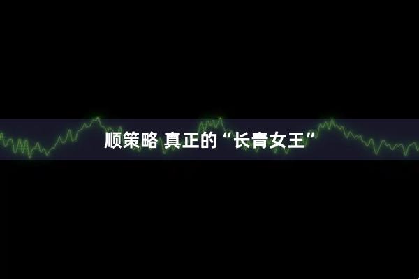 顺策略 真正的“长青女王”