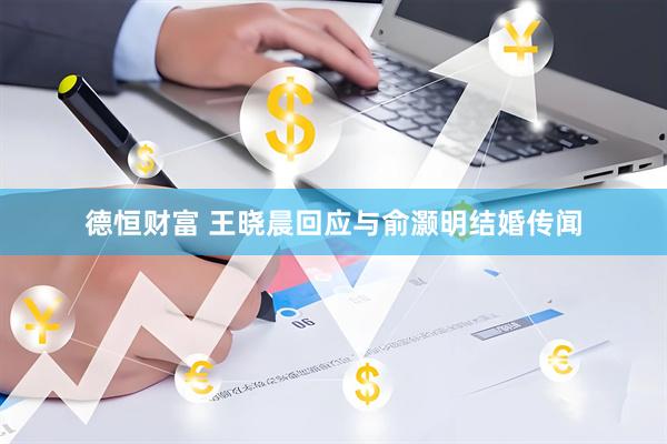 德恒财富 王晓晨回应与俞灏明结婚传闻
