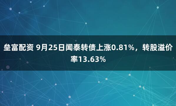 垒富配资 9月25日闻泰转债上涨0.81%，转股溢价率13.63%
