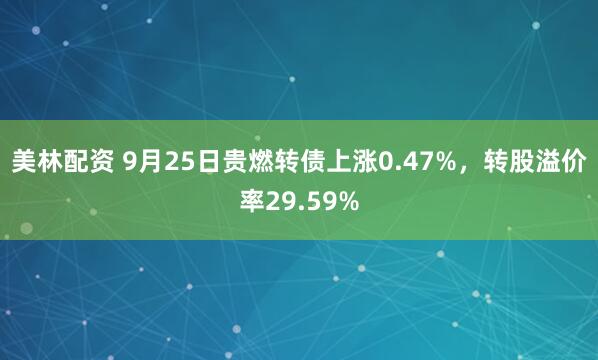 美林配资 9月25日贵燃转债上涨0.47%，转股溢价率29.59%