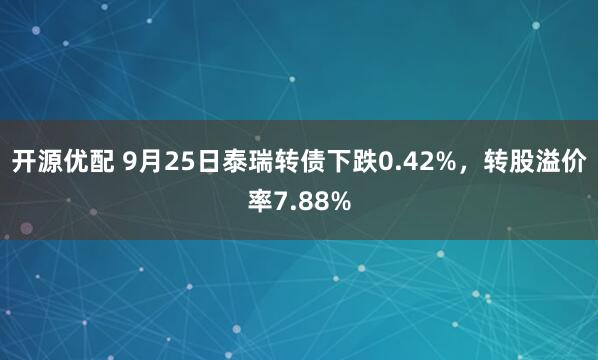 开源优配 9月25日泰瑞转债下跌0.42%，转股溢价率7.88%
