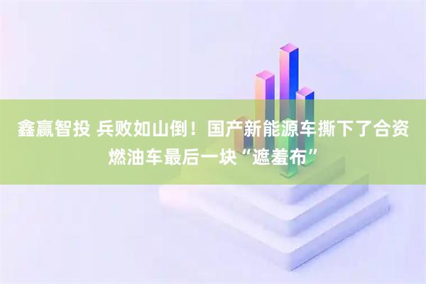 鑫赢智投 兵败如山倒！国产新能源车撕下了合资燃油车最后一块“遮羞布”