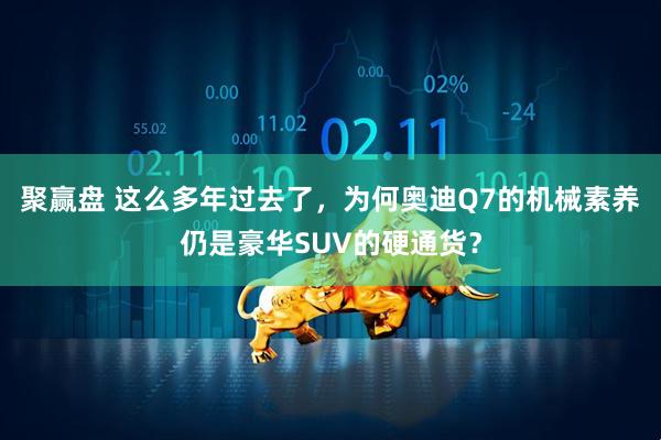 聚赢盘 这么多年过去了，为何奥迪Q7的机械素养仍是豪华SUV的硬通货？