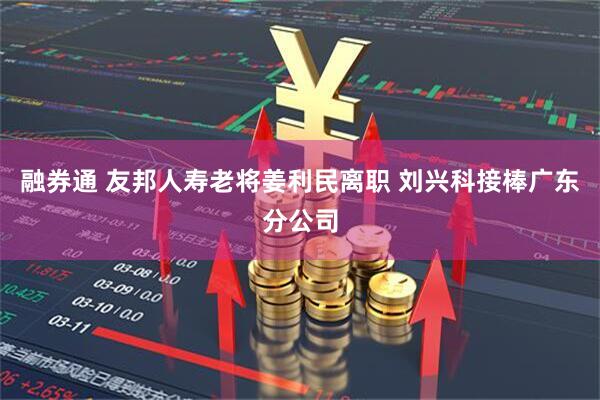 融券通 友邦人寿老将姜利民离职 刘兴科接棒广东分公司