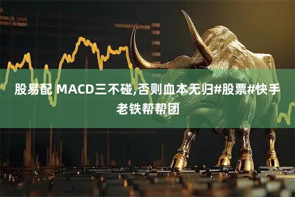股易配 MACD三不碰,否则血本无归#股票#快手老铁帮帮团