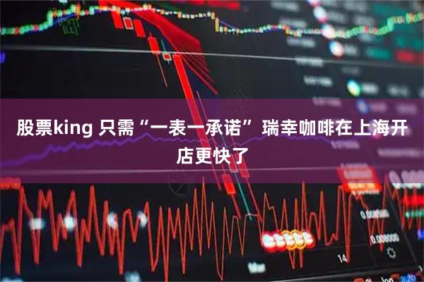 股票king 只需“一表一承诺” 瑞幸咖啡在上海开店更快了