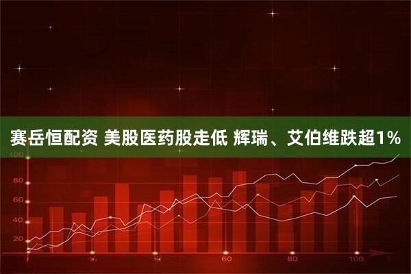 赛岳恒配资 美股医药股走低 辉瑞、艾伯维跌超1%
